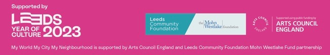Supported by Leeds 2023 
My World My City My Neighbourhood 
Arts Council England 
the Mohn Westlake Foundation and
Leeds Community Foundation Partnership